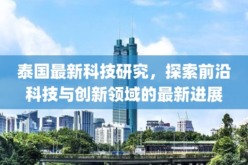 泰國最新科技研究，探索前沿科技與創(chuàng)新領(lǐng)域的最新進(jìn)展