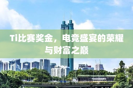 Ti比賽獎金，電競盛宴的榮耀與財(cái)富之巔