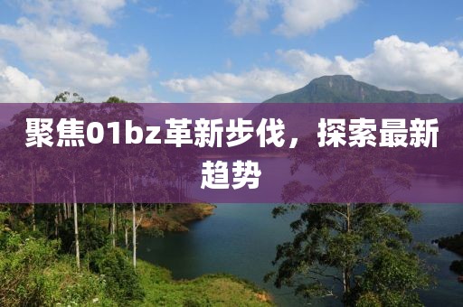 聚焦01bz革新步伐，探索最新趨勢