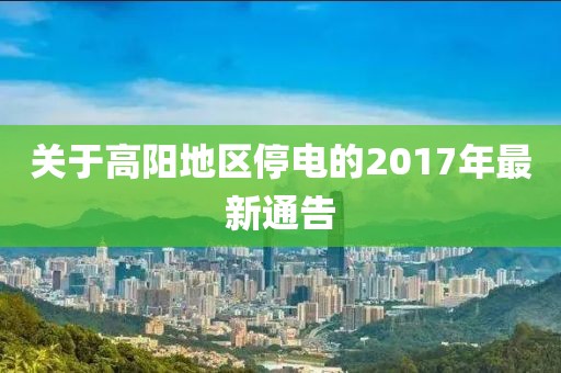 關(guān)于高陽地區(qū)停電的2017年最新通告