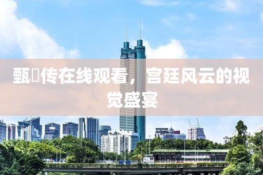 甄嬛傳在線觀看，宮廷風(fēng)云的視覺盛宴
