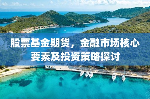 股票基金期貨，金融市場(chǎng)核心要素及投資策略探討