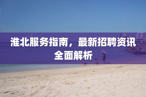 淮北服務(wù)指南，最新招聘資訊全面解析