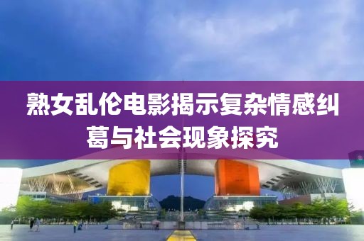 熟女亂倫電影揭示復雜情感糾葛與社會現(xiàn)象探究