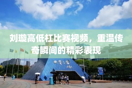 劉璇高低杠比賽視頻，重溫傳奇瞬間的精彩表現(xiàn)