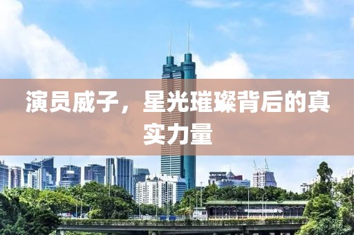 演員威子，星光璀璨背后的真實(shí)力量