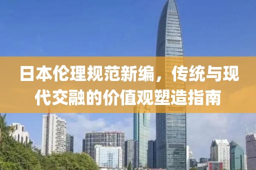 日本倫理規(guī)范新編，傳統(tǒng)與現(xiàn)代交融的價值觀塑造指南