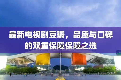 最新電視劇豆瓣，品質(zhì)與口碑的雙重保障保障之選