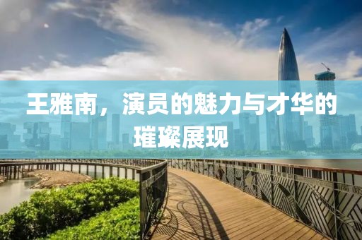 王雅南，演員的魅力與才華的璀璨展現(xiàn)