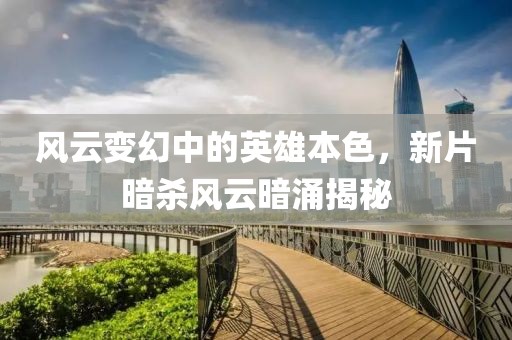 風(fēng)云變幻中的英雄本色，新片暗殺風(fēng)云暗涌揭秘