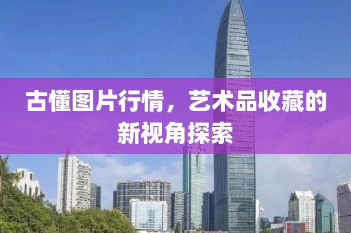 古懂圖片行情，藝術(shù)品收藏的新視角探索