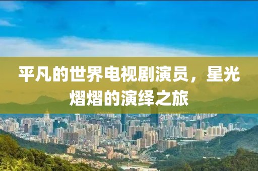 平凡的世界電視劇演員，星光熠熠的演繹之旅