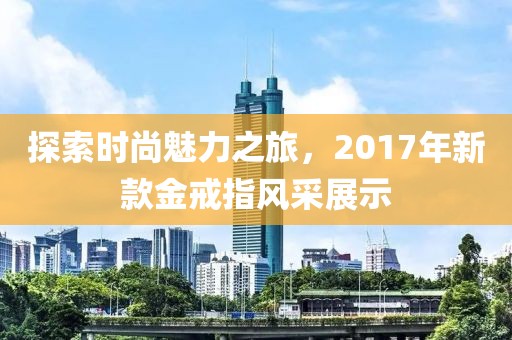 探索時尚魅力之旅，2017年新款金戒指風(fēng)采展示