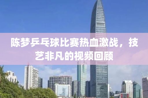 陳夢(mèng)乒乓球比賽熱血激戰(zhàn)，技藝非凡的視頻回顧