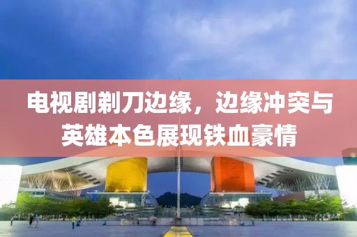 電視劇剃刀邊緣，邊緣沖突與英雄本色展現(xiàn)鐵血豪情