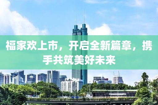 福家歡上市，開(kāi)啟全新篇章，攜手共筑美好未來(lái)
