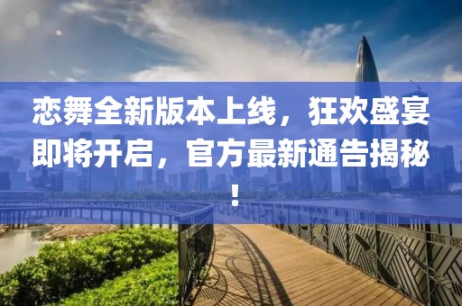 戀舞全新版本上線，狂歡盛宴即將開啟，官方最新通告揭秘！
