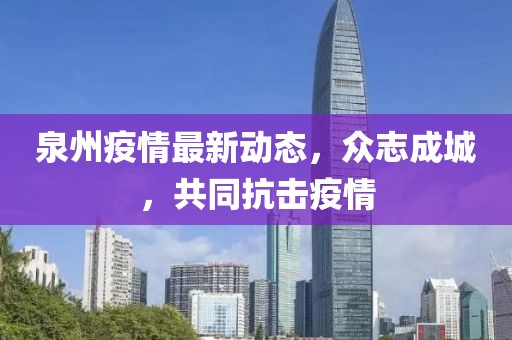 泉州疫情最新動態(tài)，眾志成城，共同抗擊疫情