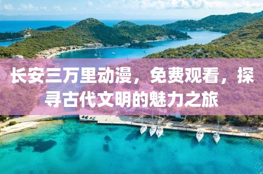 長(zhǎng)安三萬里動(dòng)漫，免費(fèi)觀看，探尋古代文明的魅力之旅