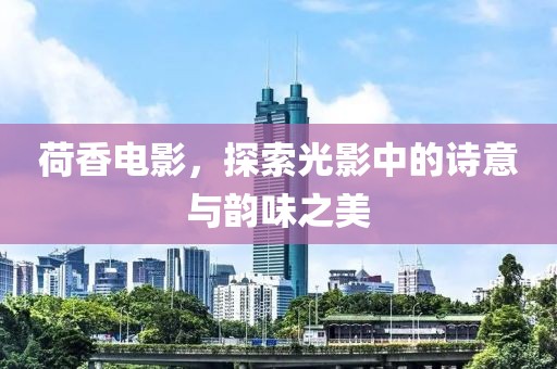 荷香電影，探索光影中的詩意與韻味之美