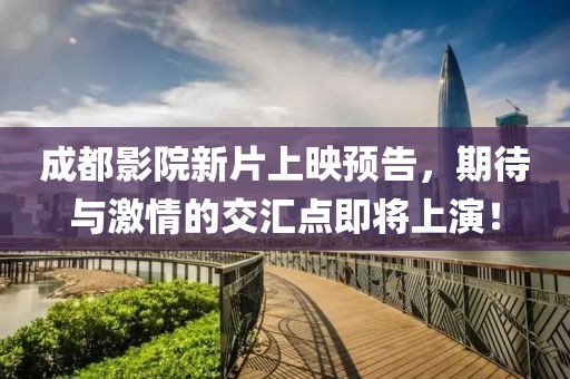 成都影院新片上映預告，期待與激情的交匯點即將上演！