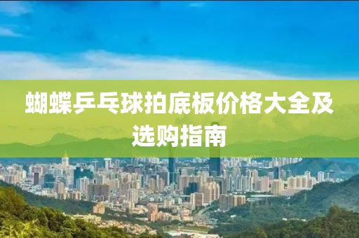 蝴蝶乒乓球拍底板價(jià)格大全及選購指南