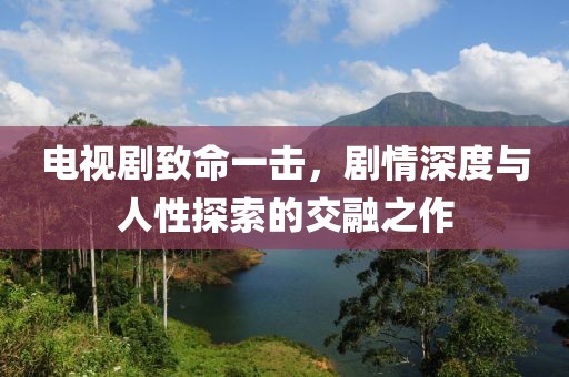 電視劇致命一擊，劇情深度與人性探索的交融之作