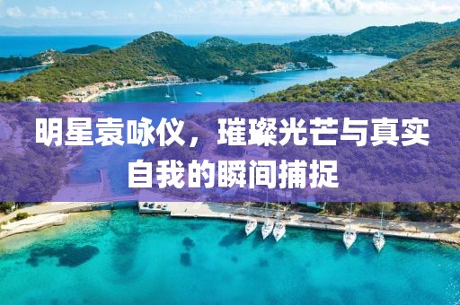 明星袁詠儀，璀璨光芒與真實(shí)自我的瞬間捕捉
