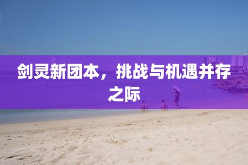 劍靈新團(tuán)本，挑戰(zhàn)與機(jī)遇并存之際