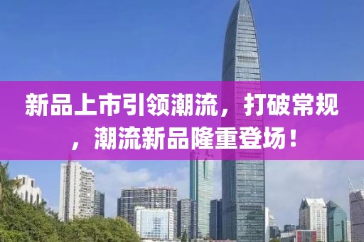新品上市引領(lǐng)潮流，打破常規(guī)，潮流新品隆重登場(chǎng)！