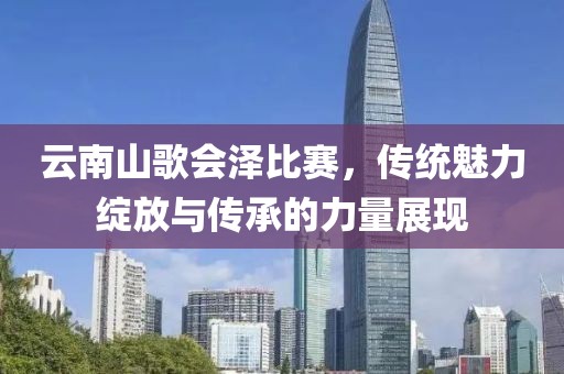 云南山歌會澤比賽，傳統(tǒng)魅力綻放與傳承的力量展現(xiàn)