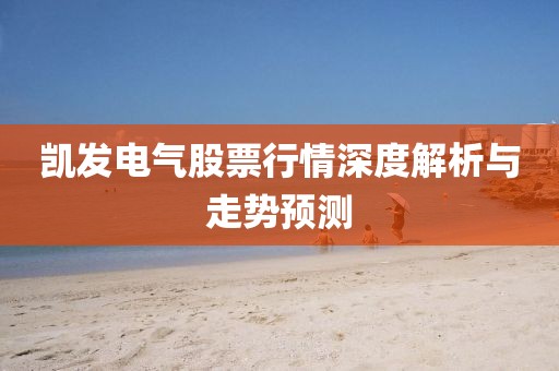 凱發(fā)電氣股票行情深度解析與走勢預(yù)測