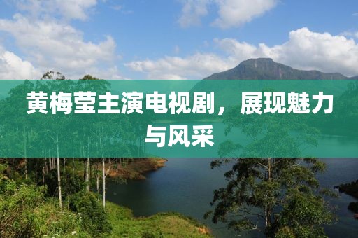 黃梅瑩主演電視劇，展現(xiàn)魅力與風(fēng)采