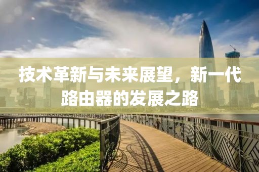 技術(shù)革新與未來展望，新一代路由器的發(fā)展之路
