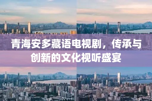 青海安多藏語電視劇，傳承與創(chuàng)新的文化視聽盛宴