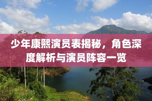 少年康熙演員表揭秘，角色深度解析與演員陣容一覽