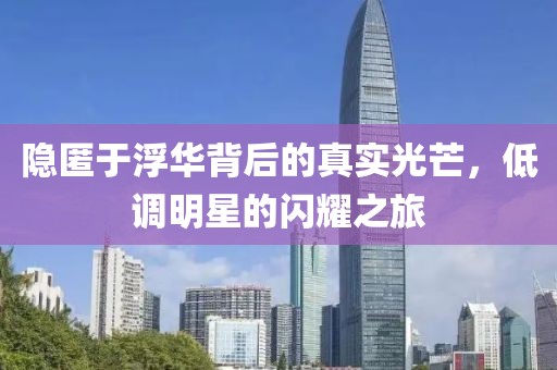 隱匿于浮華背后的真實光芒，低調明星的閃耀之旅