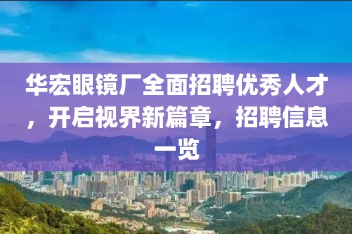 華宏眼鏡廠全面招聘優(yōu)秀人才，開啟視界新篇章，招聘信息一覽