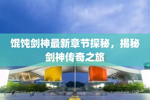 餛飩劍神最新章節(jié)探秘，揭秘劍神傳奇之旅