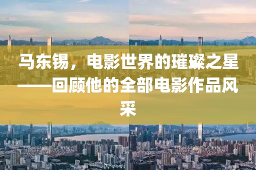 馬東錫，電影世界的璀璨之星——回顧他的全部電影作品風(fēng)采