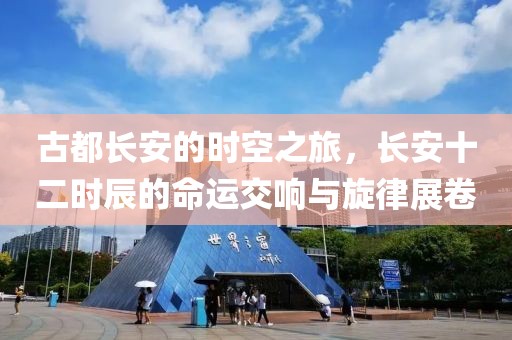 古都長安的時空之旅，長安十二時辰的命運(yùn)交響與旋律展卷