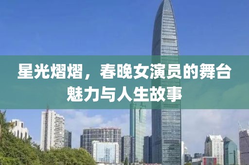 星光熠熠，春晚女演員的舞臺(tái)魅力與人生故事