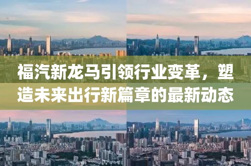福汽新龍馬引領(lǐng)行業(yè)變革，塑造未來(lái)出行新篇章的最新動(dòng)態(tài)