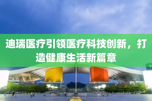 迪瑞醫(yī)療引領(lǐng)醫(yī)療科技創(chuàng)新，打造健康生活新篇章