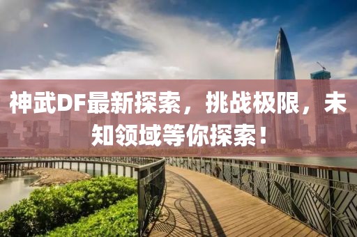 神武DF最新探索，挑戰(zhàn)極限，未知領(lǐng)域等你探索！