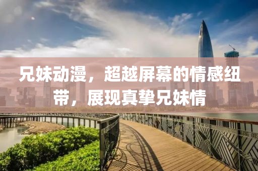 兄妹動漫，超越屏幕的情感紐帶，展現(xiàn)真摯兄妹情