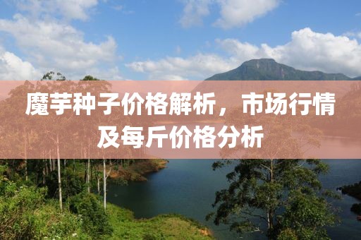 魔芋種子價(jià)格解析，市場(chǎng)行情及每斤價(jià)格分析
