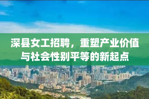 深縣女工招聘，重塑產(chǎn)業(yè)價(jià)值與社會(huì)性別平等的新起點(diǎn)