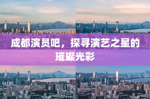 成都演員吧，探尋演藝之星的璀璨光彩