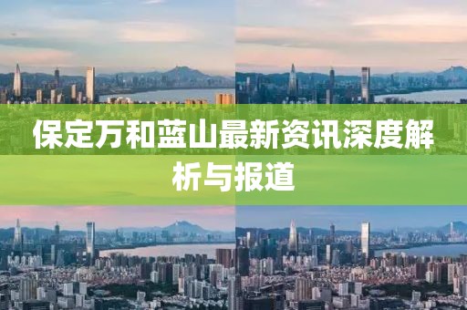 保定萬和藍(lán)山最新資訊深度解析與報(bào)道